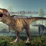 O que a bíblia fala dos dinossauros